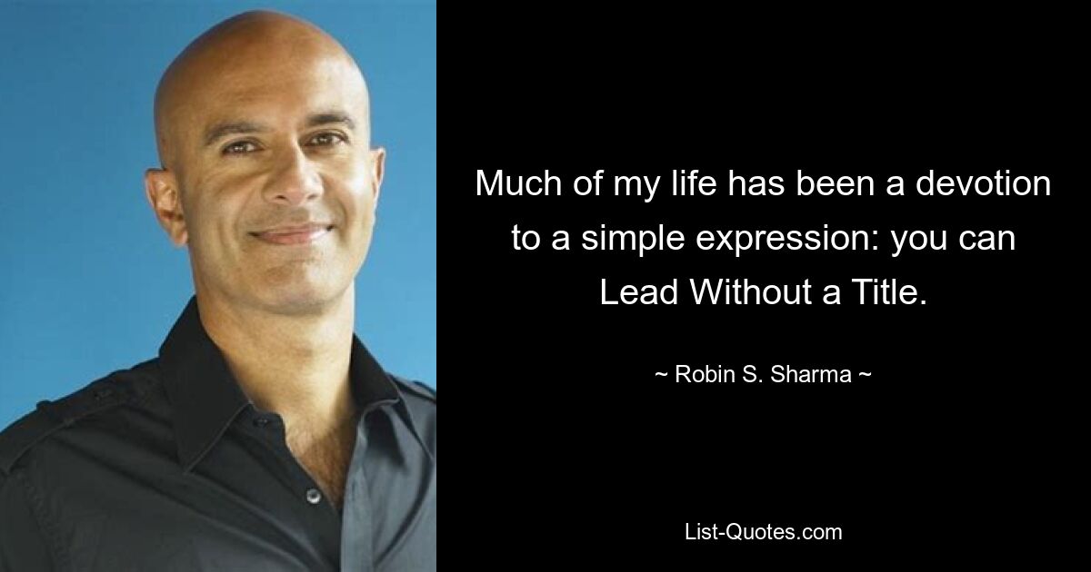 Much of my life has been a devotion to a simple expression: you can Lead Without a Title. — © Robin S. Sharma