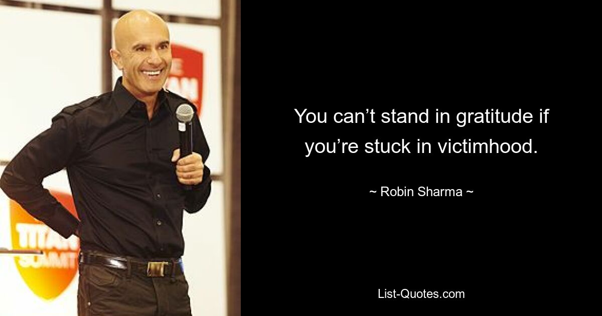 You can’t stand in gratitude if you’re stuck in victimhood. — © Robin Sharma