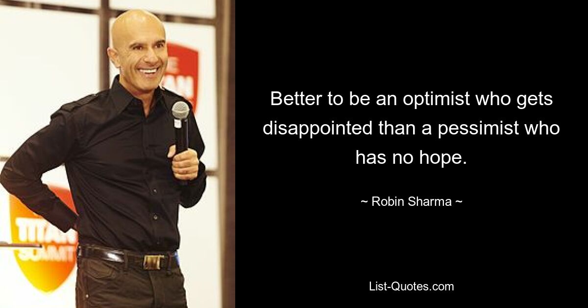 Better to be an optimist who gets disappointed than a pessimist who has no hope. — © Robin Sharma