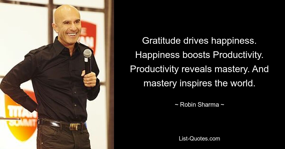 Gratitude drives happiness. Happiness boosts Productivity. Productivity reveals mastery. And mastery inspires the world. — © Robin Sharma