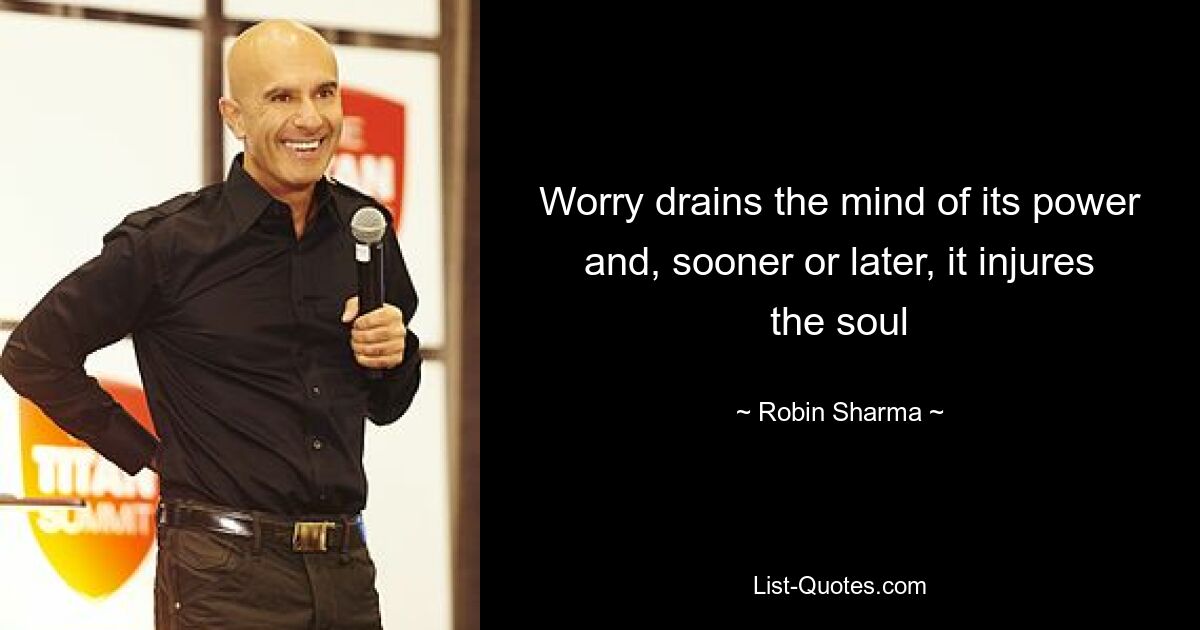 Worry drains the mind of its power and, sooner or later, it injures the soul — © Robin Sharma