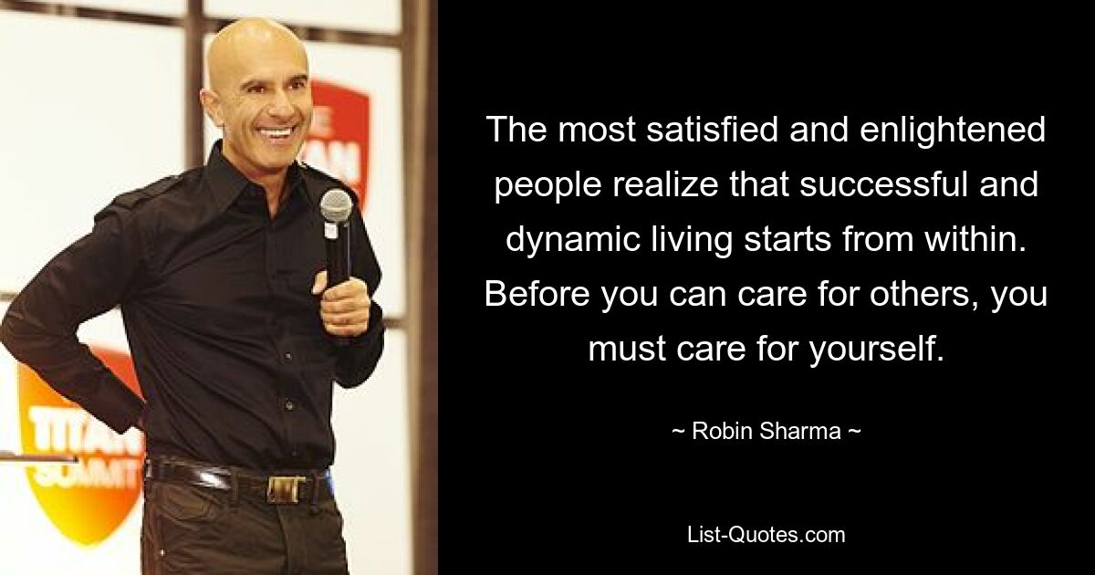 The most satisfied and enlightened people realize that successful and dynamic living starts from within. Before you can care for others, you must care for yourself. — © Robin Sharma