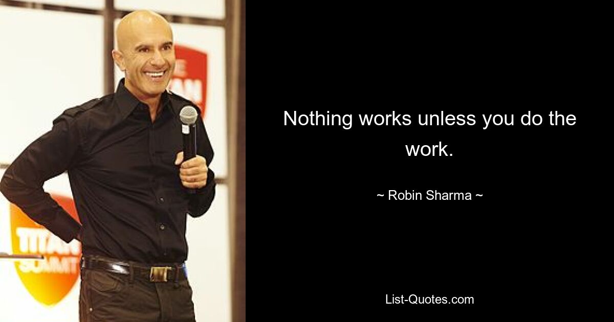 Nothing works unless you do the work. — © Robin Sharma