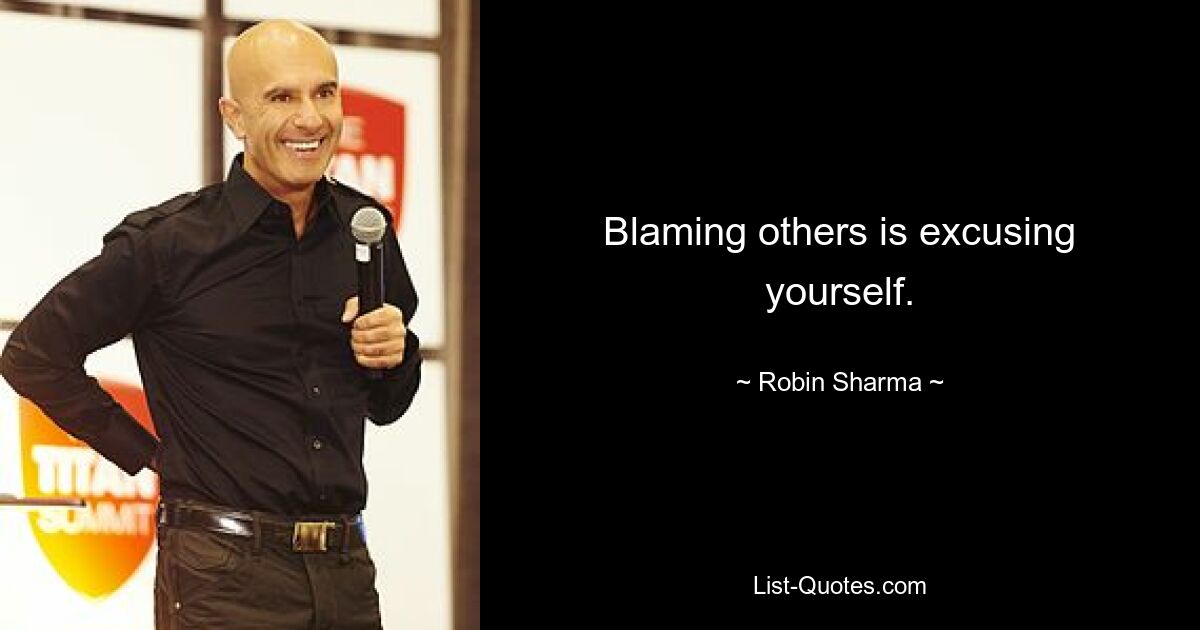 Blaming others is excusing yourself. — © Robin Sharma