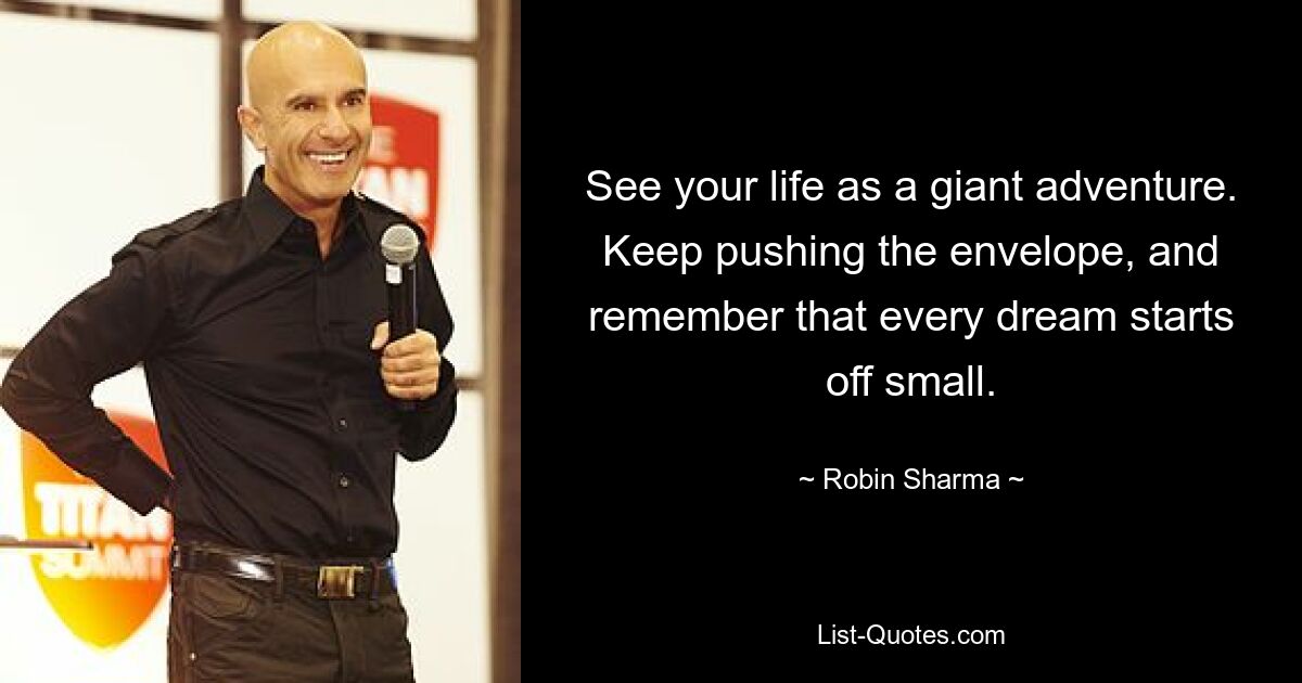 See your life as a giant adventure. Keep pushing the envelope, and remember that every dream starts off small. — © Robin Sharma