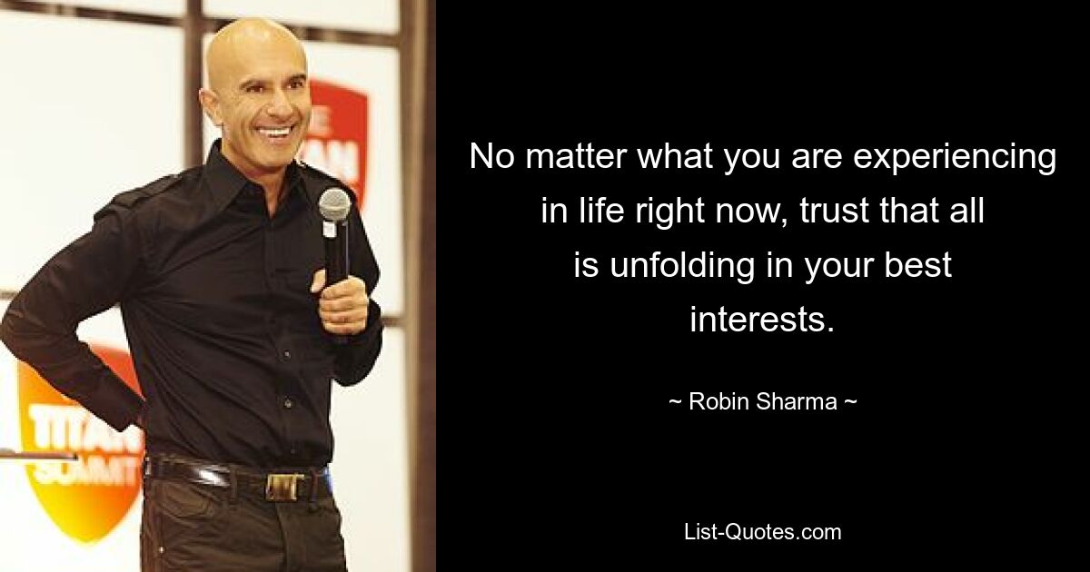 No matter what you are experiencing in life right now, trust that all is unfolding in your best interests. — © Robin Sharma