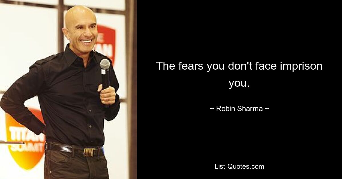 The fears you don't face imprison you. — © Robin Sharma