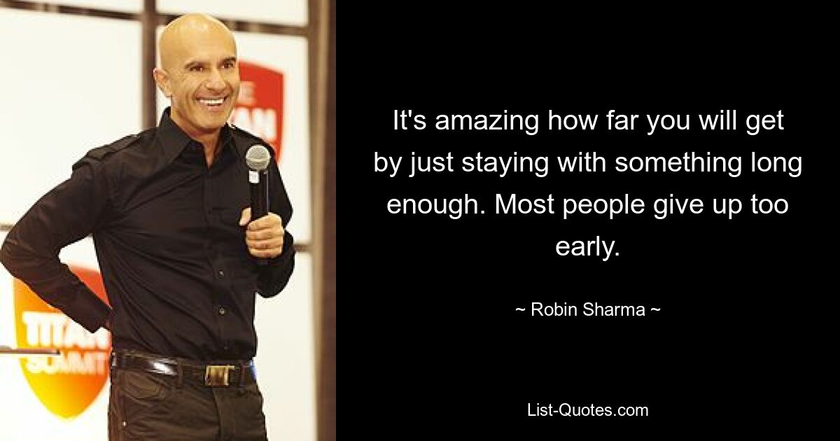 It's amazing how far you will get by just staying with something long enough. Most people give up too early. — © Robin Sharma