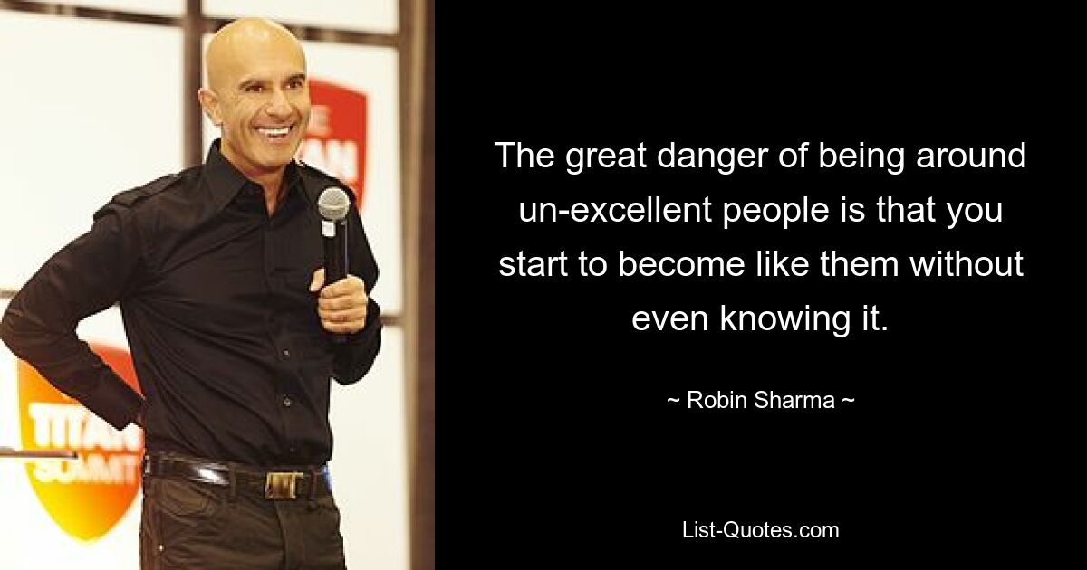 The great danger of being around un-excellent people is that you start to become like them without even knowing it. — © Robin Sharma