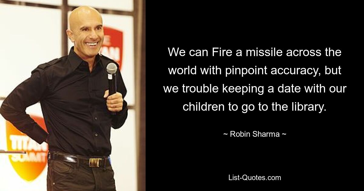 We can Fire a missile across the world with pinpoint accuracy, but we trouble keeping a date with our children to go to the library. — © Robin Sharma