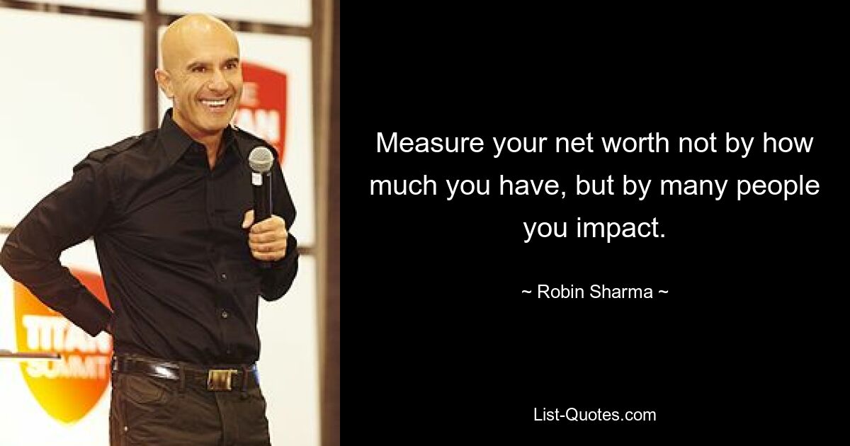 Measure your net worth not by how much you have, but by many people you impact. — © Robin Sharma