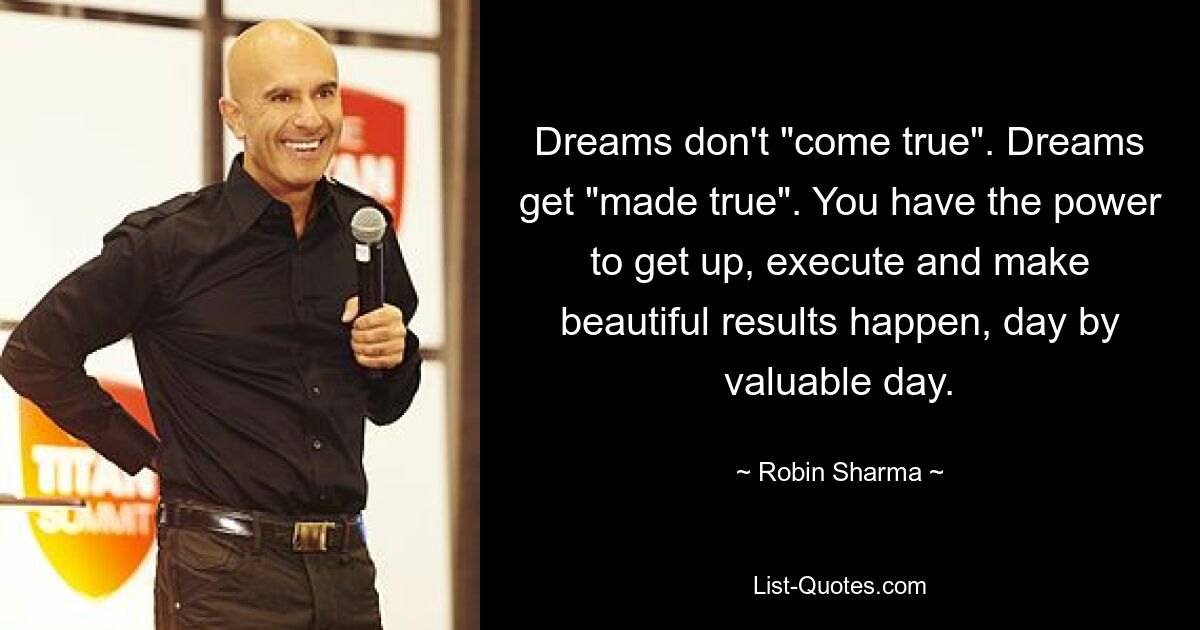 Dreams don't "come true". Dreams get "made true". You have the power to get up, execute and make beautiful results happen, day by valuable day. — © Robin Sharma