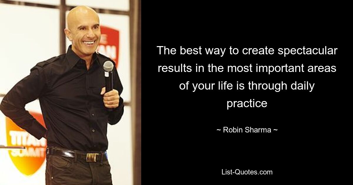 The best way to create spectacular results in the most important areas of your life is through daily practice — © Robin Sharma