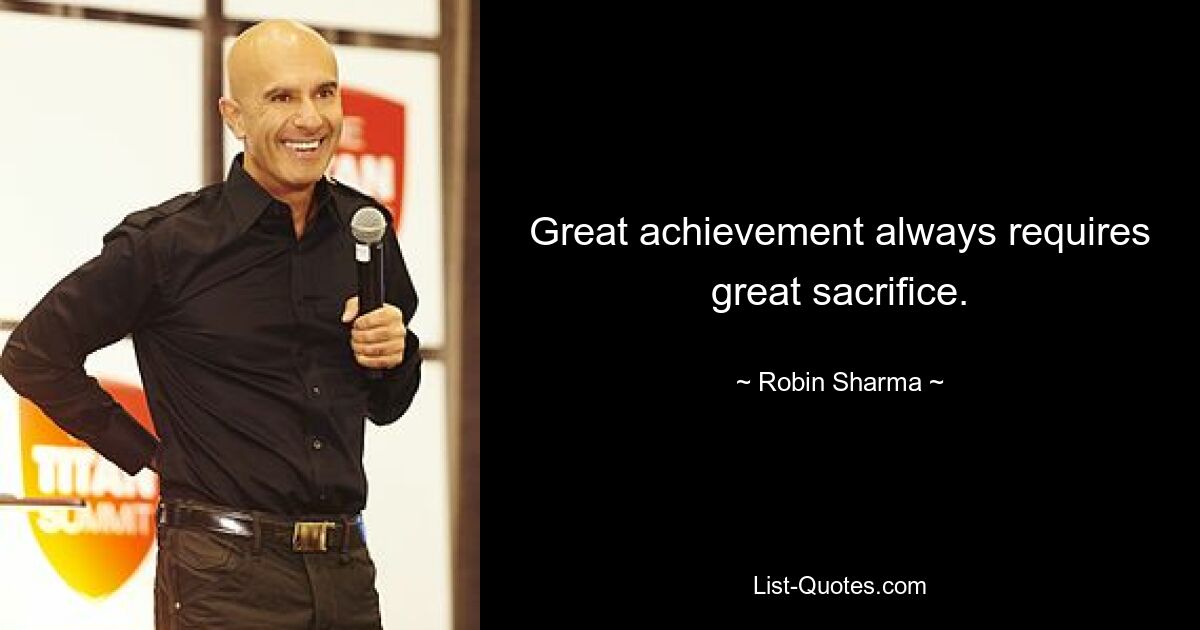 Great achievement always requires great sacrifice. — © Robin Sharma