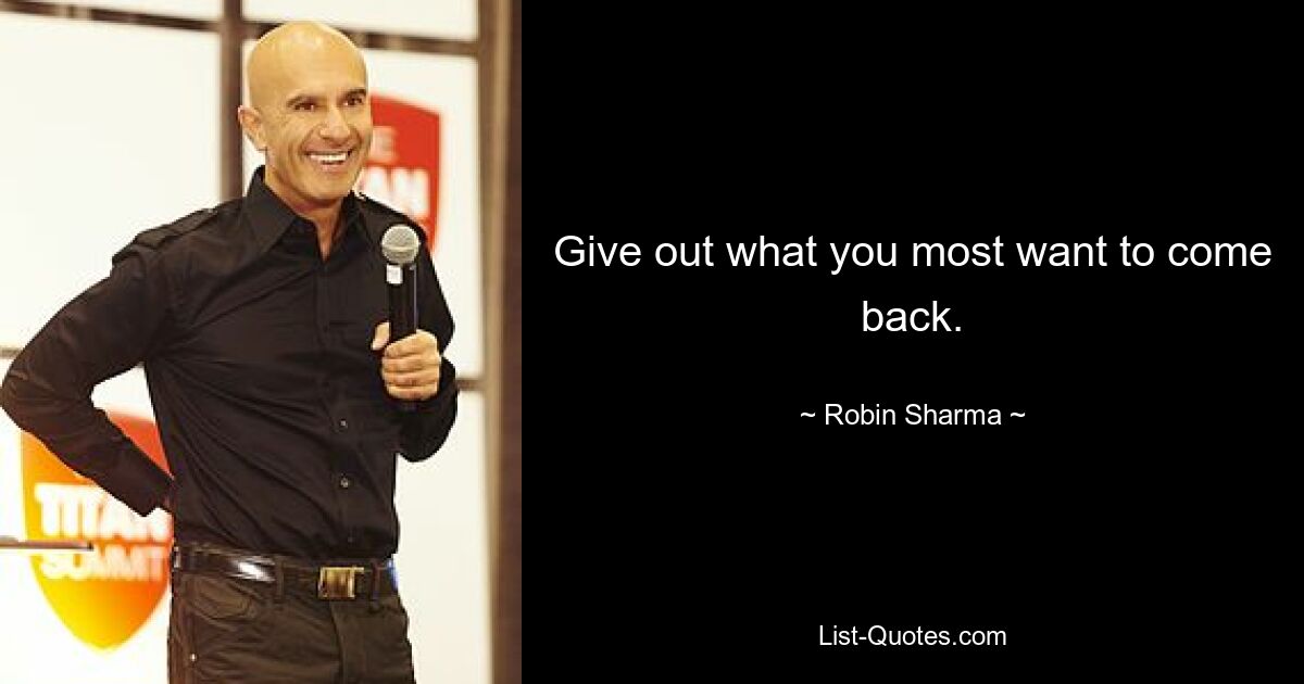 Give out what you most want to come back. — © Robin Sharma