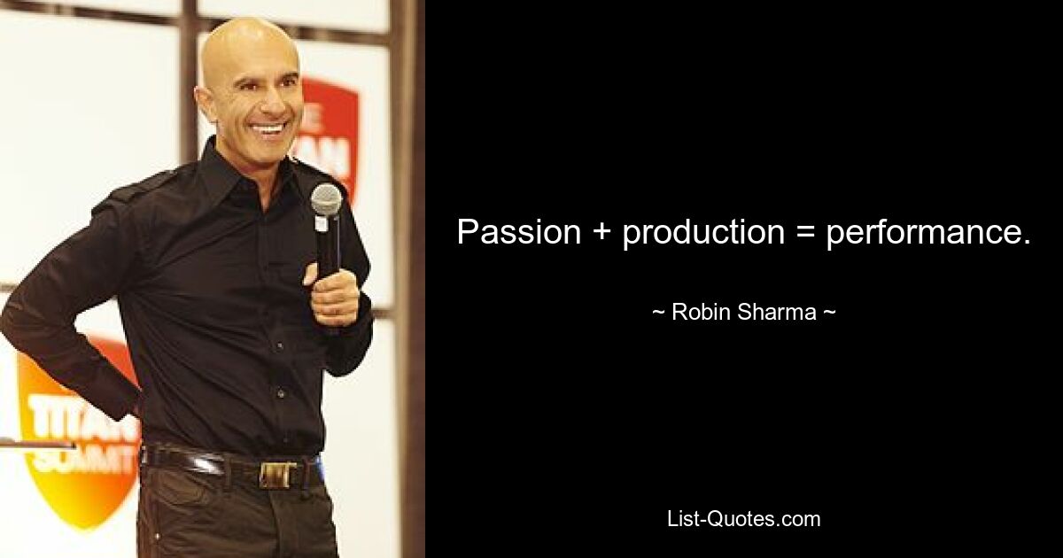 Passion + production = performance. — © Robin Sharma