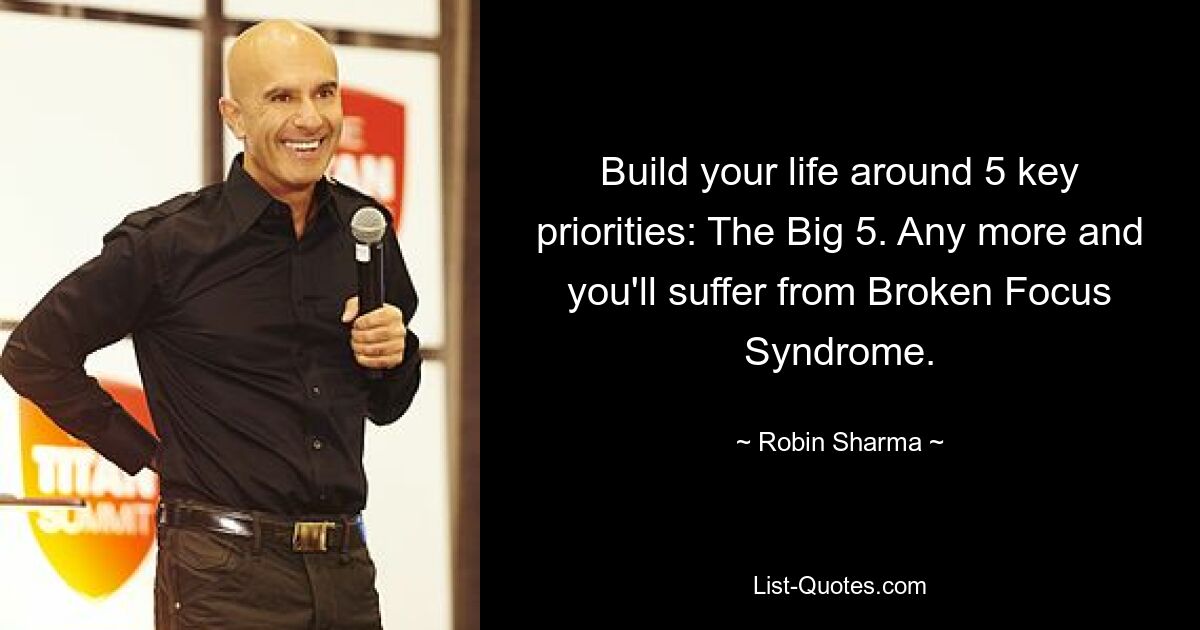 Build your life around 5 key priorities: The Big 5. Any more and you'll suffer from Broken Focus Syndrome. — © Robin Sharma