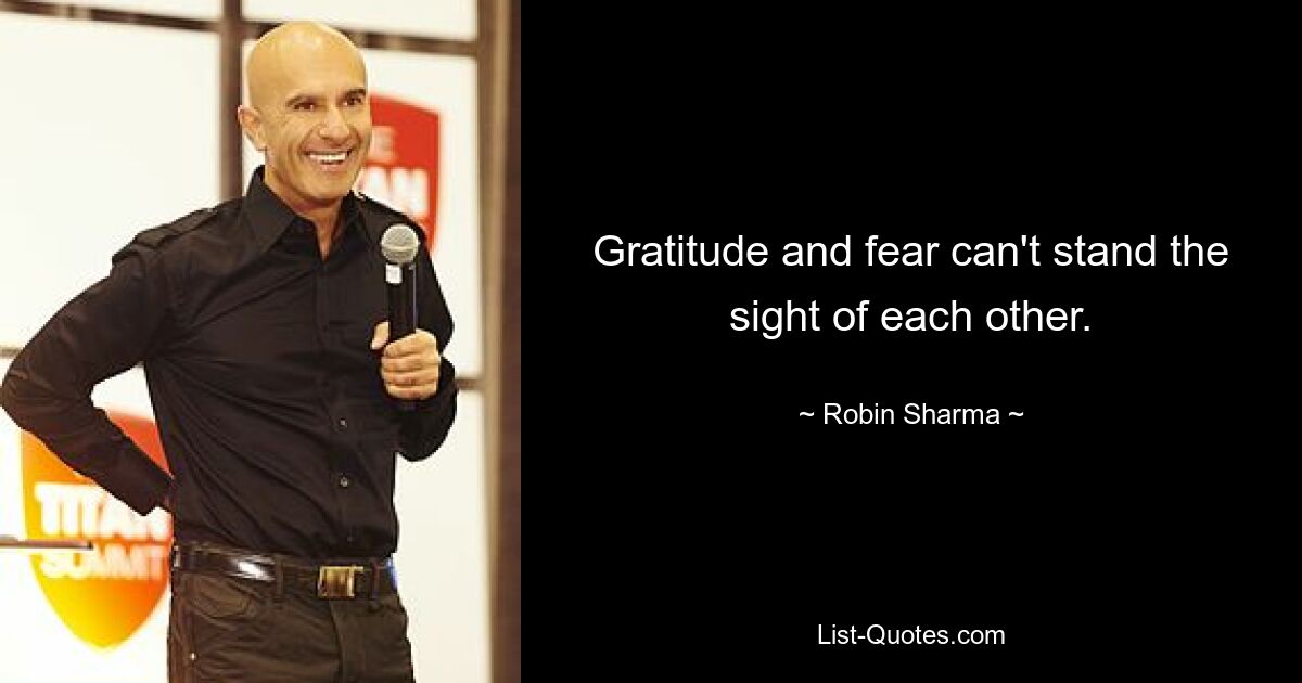 Gratitude and fear can't stand the sight of each other. — © Robin Sharma