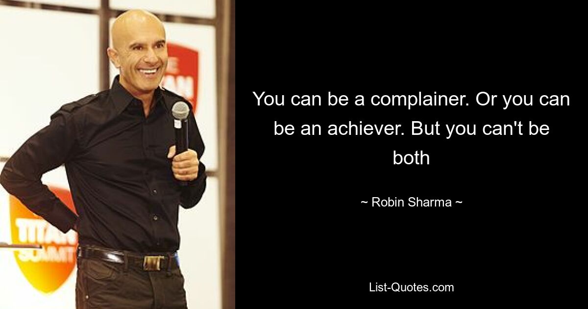 You can be a complainer. Or you can be an achiever. But you can't be both — © Robin Sharma