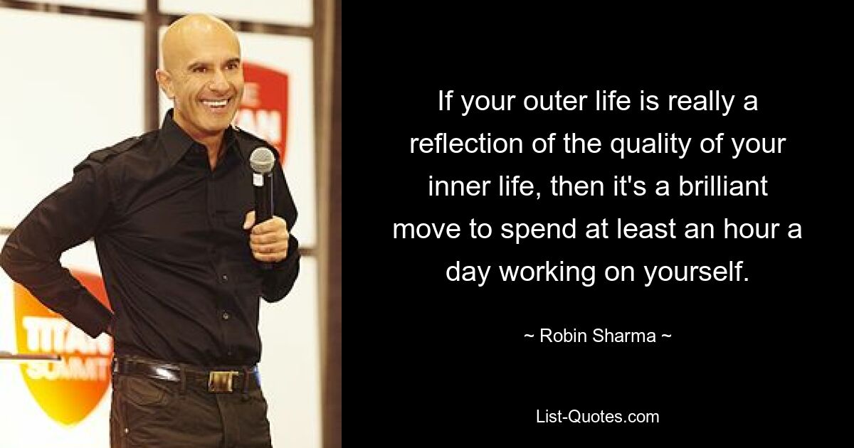 If your outer life is really a reflection of the quality of your inner life, then it's a brilliant move to spend at least an hour a day working on yourself. — © Robin Sharma