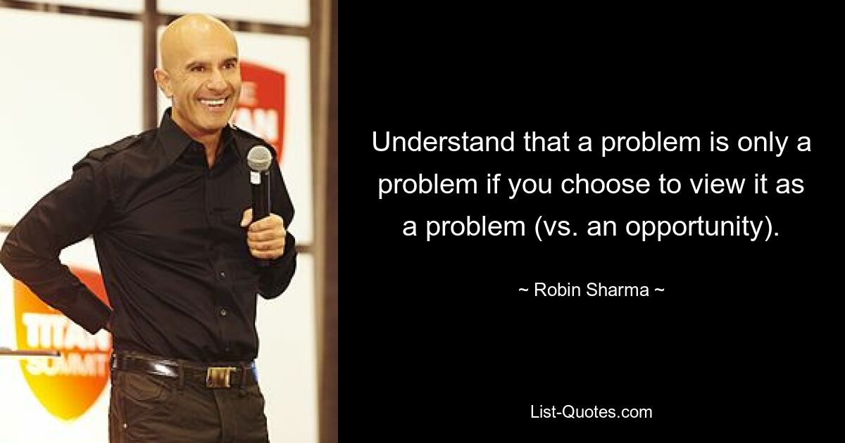 Understand that a problem is only a problem if you choose to view it as a problem (vs. an opportunity). — © Robin Sharma