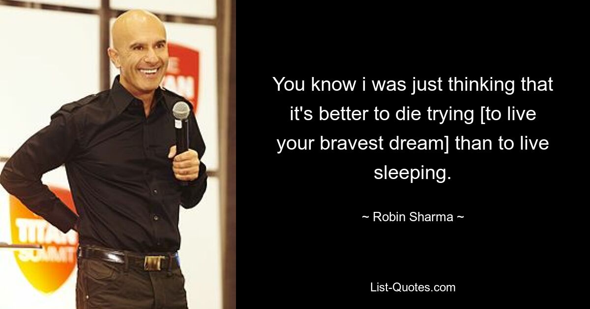 You know i was just thinking that it's better to die trying [to live your bravest dream] than to live sleeping. — © Robin Sharma