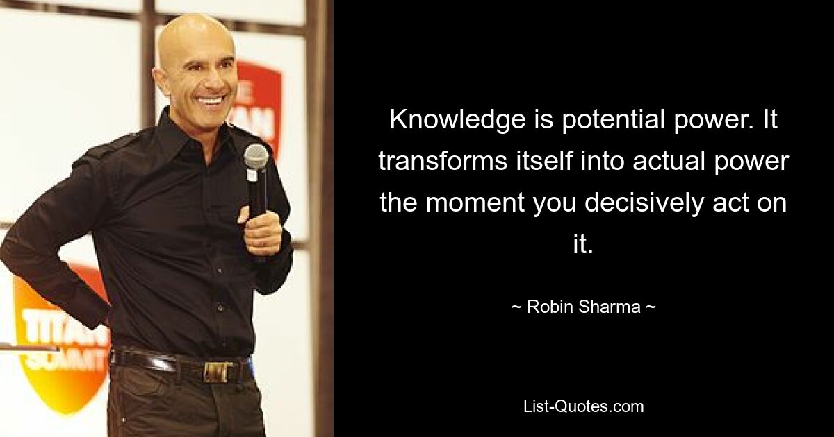 Knowledge is potential power. It transforms itself into actual power the moment you decisively act on it. — © Robin Sharma