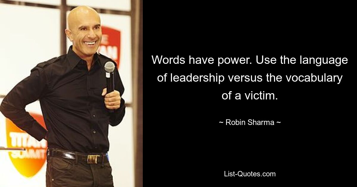 Words have power. Use the language of leadership versus the vocabulary of a victim. — © Robin Sharma