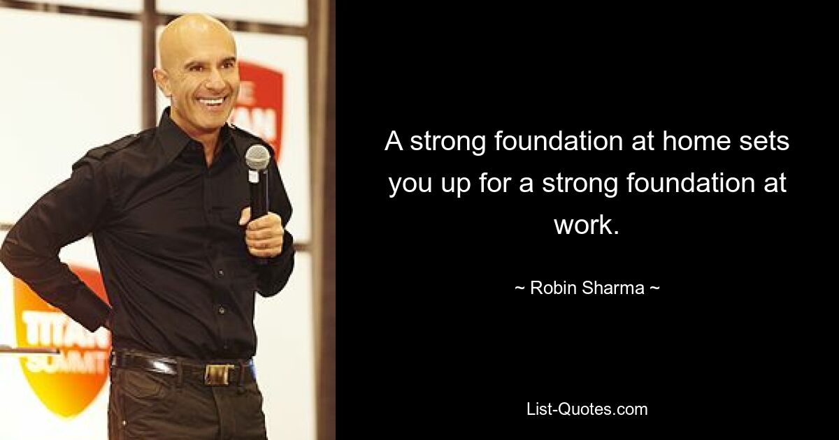 A strong foundation at home sets you up for a strong foundation at work. — © Robin Sharma