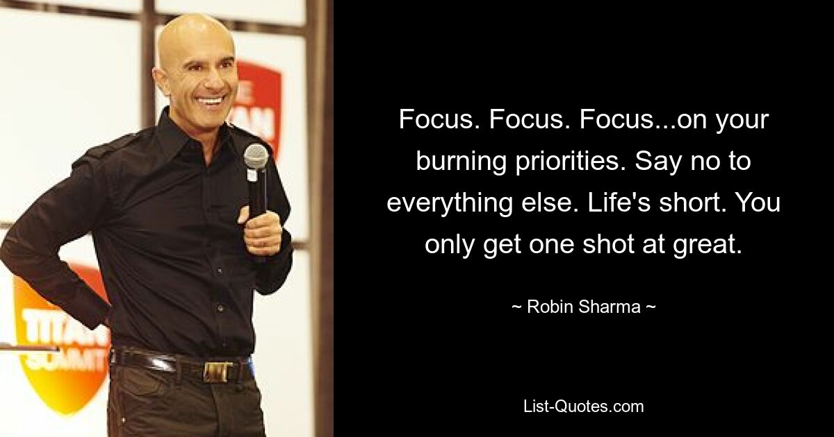 Focus. Focus. Focus...on your burning priorities. Say no to everything else. Life's short. You only get one shot at great. — © Robin Sharma