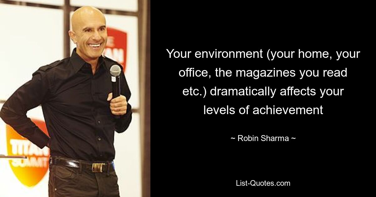 Your environment (your home, your office, the magazines you read etc.) dramatically affects your levels of achievement — © Robin Sharma