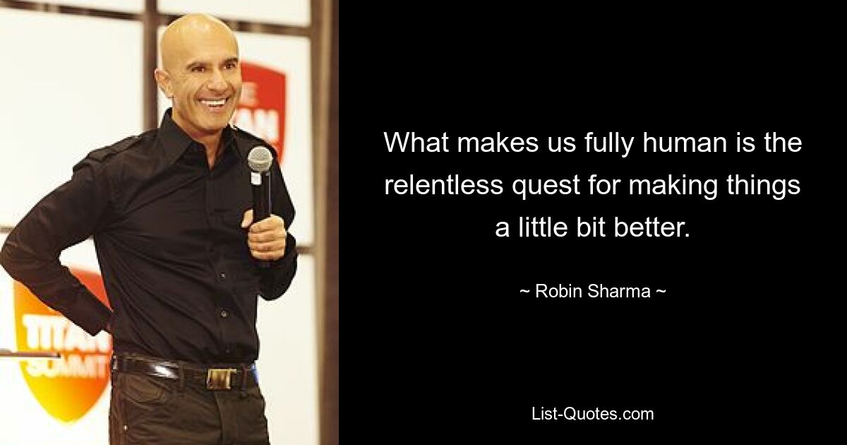 What makes us fully human is the relentless quest for making things a little bit better. — © Robin Sharma