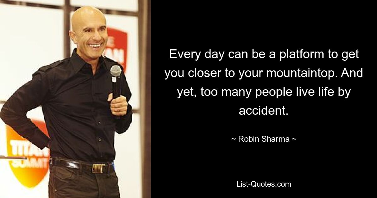 Every day can be a platform to get you closer to your mountaintop. And yet, too many people live life by accident. — © Robin Sharma