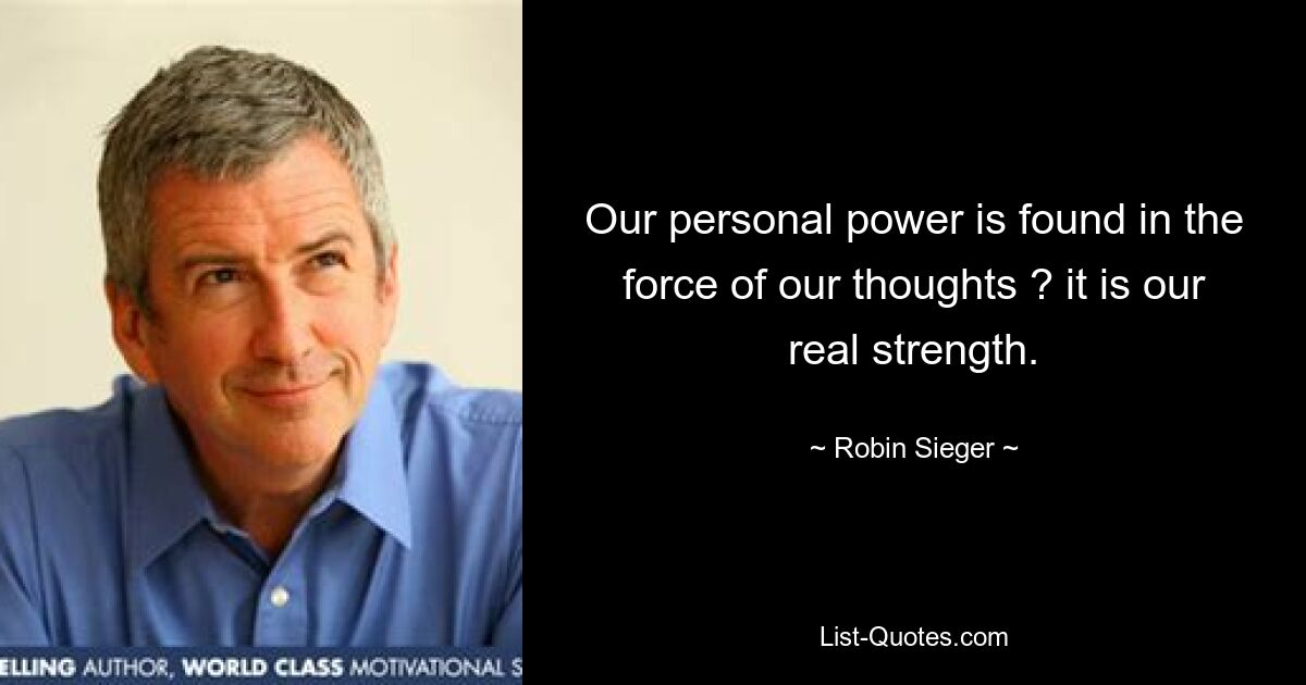 Our personal power is found in the force of our thoughts ? it is our real strength. — © Robin Sieger