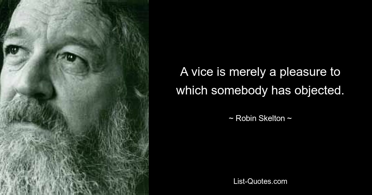 A vice is merely a pleasure to which somebody has objected. — © Robin Skelton