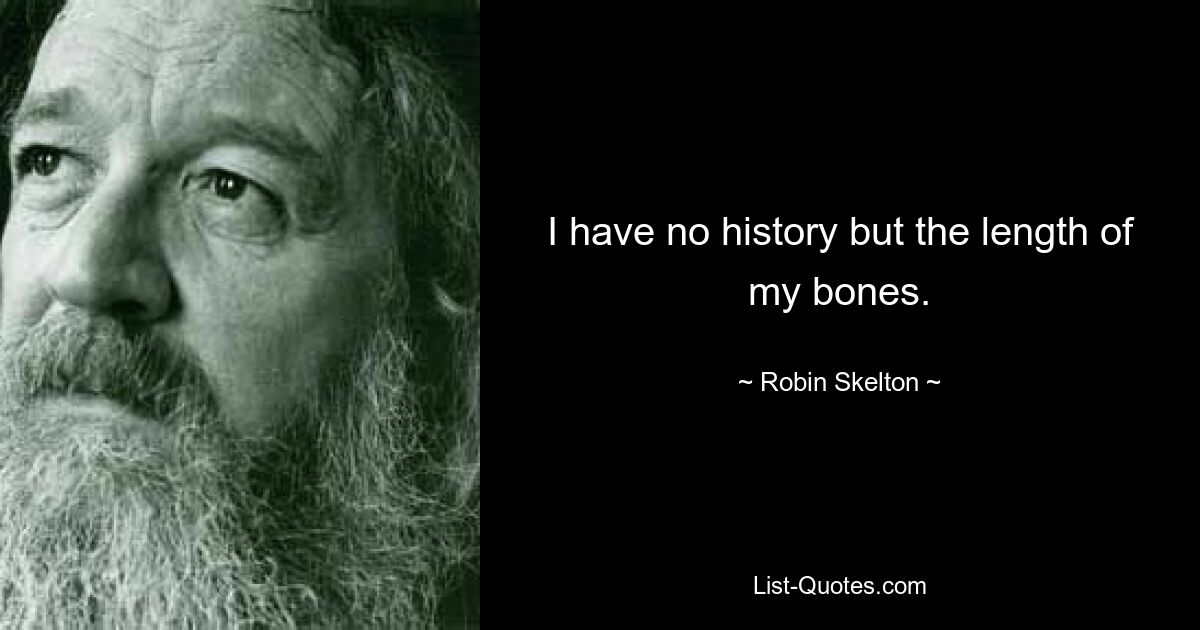 I have no history but the length of my bones. — © Robin Skelton