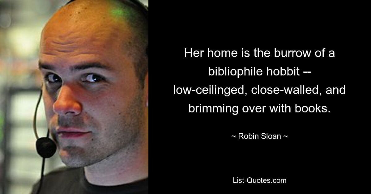 Her home is the burrow of a bibliophile hobbit -- low-ceilinged, close-walled, and brimming over with books. — © Robin Sloan