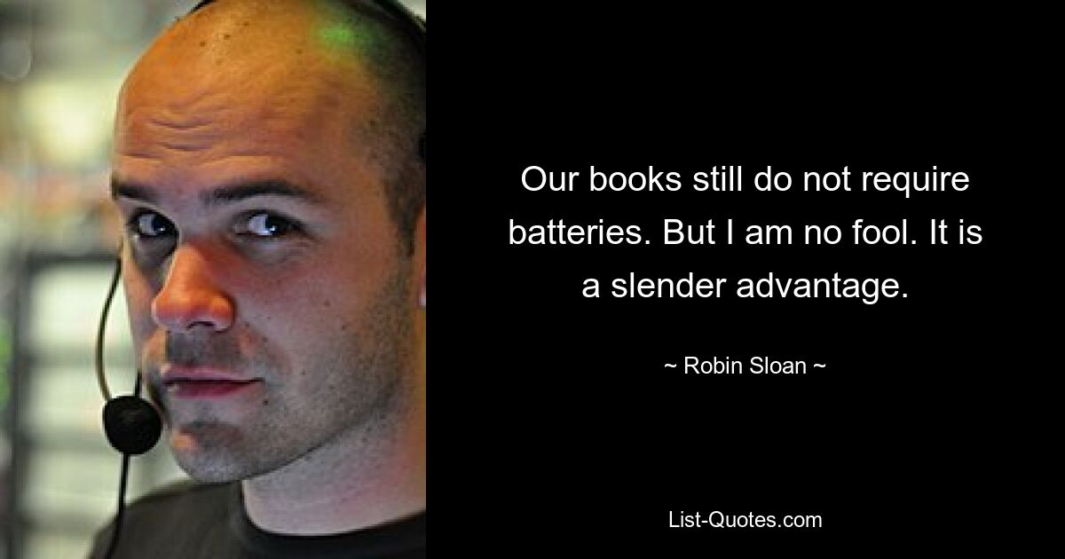 Our books still do not require batteries. But I am no fool. It is a slender advantage. — © Robin Sloan