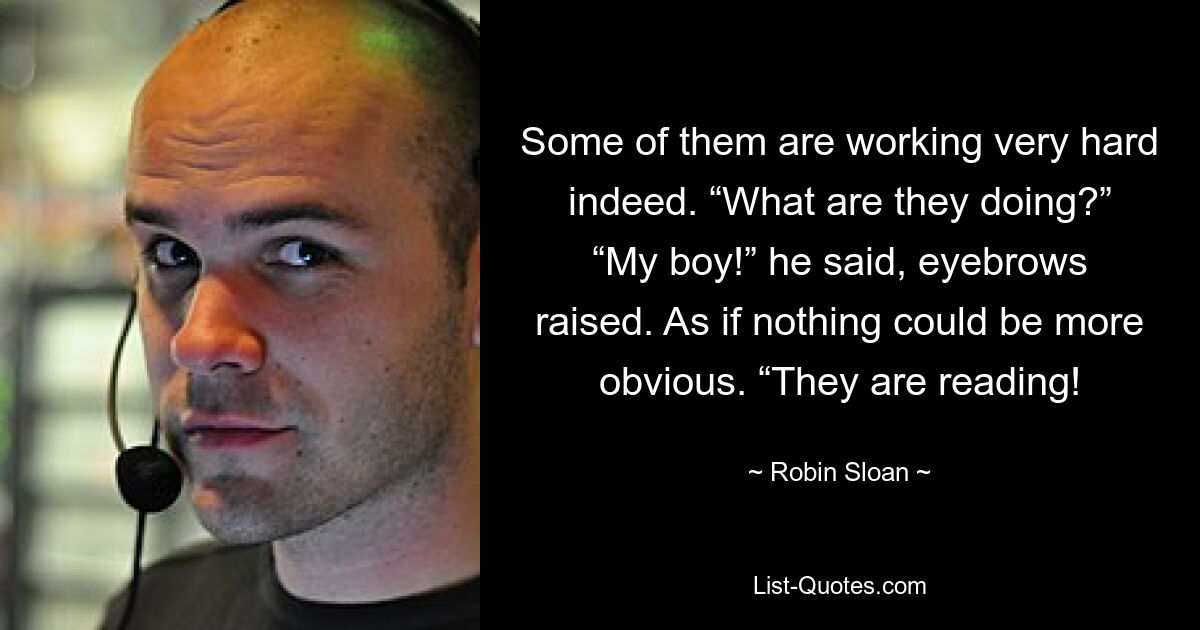 Some of them are working very hard indeed. “What are they doing?” “My boy!” he said, eyebrows raised. As if nothing could be more obvious. “They are reading! — © Robin Sloan