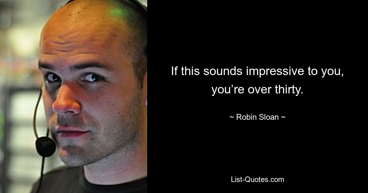 If this sounds impressive to you, you’re over thirty. — © Robin Sloan