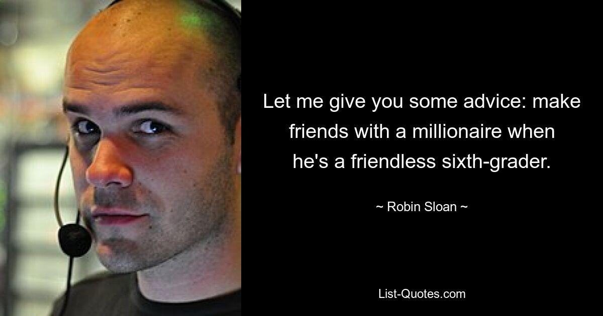 Let me give you some advice: make friends with a millionaire when he's a friendless sixth-grader. — © Robin Sloan