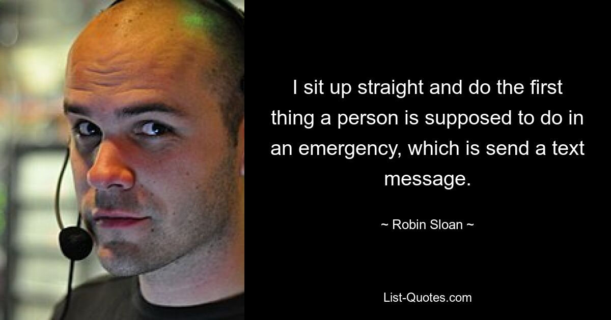 I sit up straight and do the first thing a person is supposed to do in an emergency, which is send a text message. — © Robin Sloan