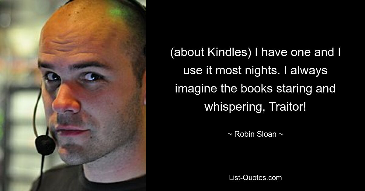 (about Kindles) I have one and I use it most nights. I always imagine the books staring and whispering, Traitor! — © Robin Sloan