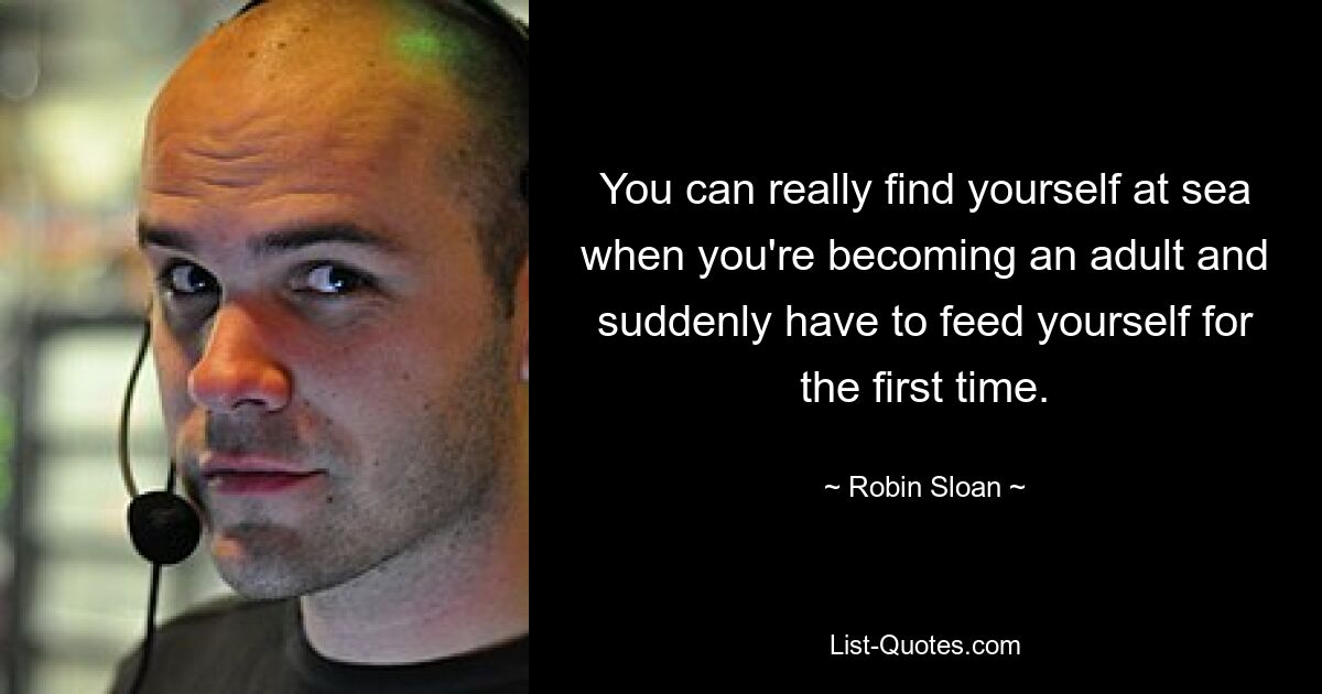 You can really find yourself at sea when you're becoming an adult and suddenly have to feed yourself for the first time. — © Robin Sloan