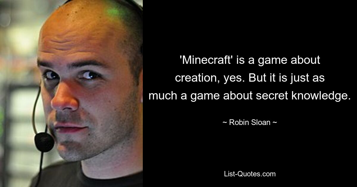 'Minecraft' is a game about creation, yes. But it is just as much a game about secret knowledge. — © Robin Sloan