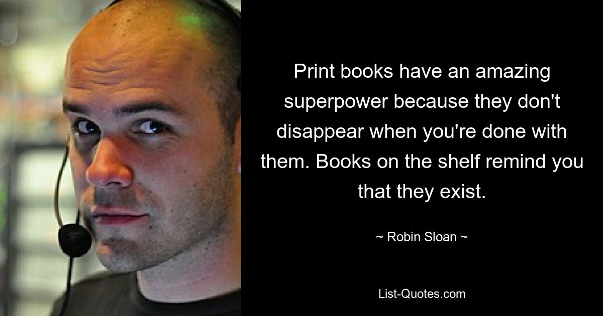 Print books have an amazing superpower because they don't disappear when you're done with them. Books on the shelf remind you that they exist. — © Robin Sloan