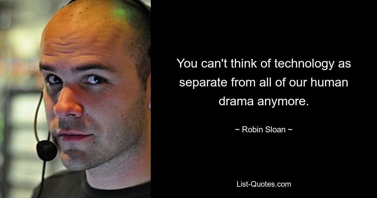 You can't think of technology as separate from all of our human drama anymore. — © Robin Sloan