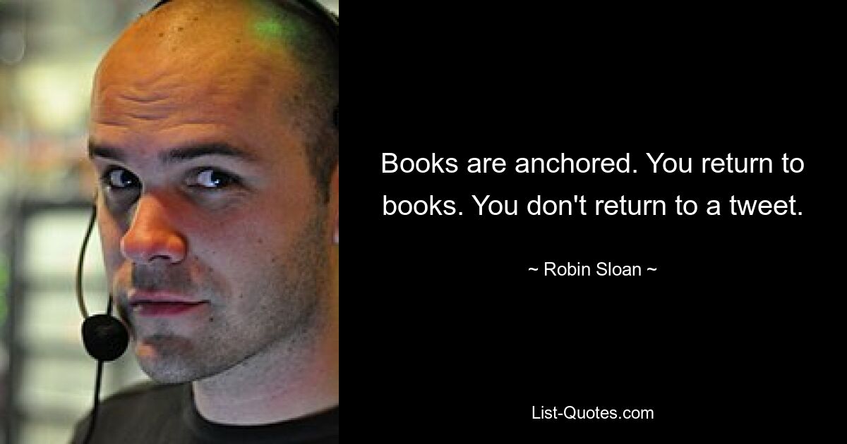 Books are anchored. You return to books. You don't return to a tweet. — © Robin Sloan