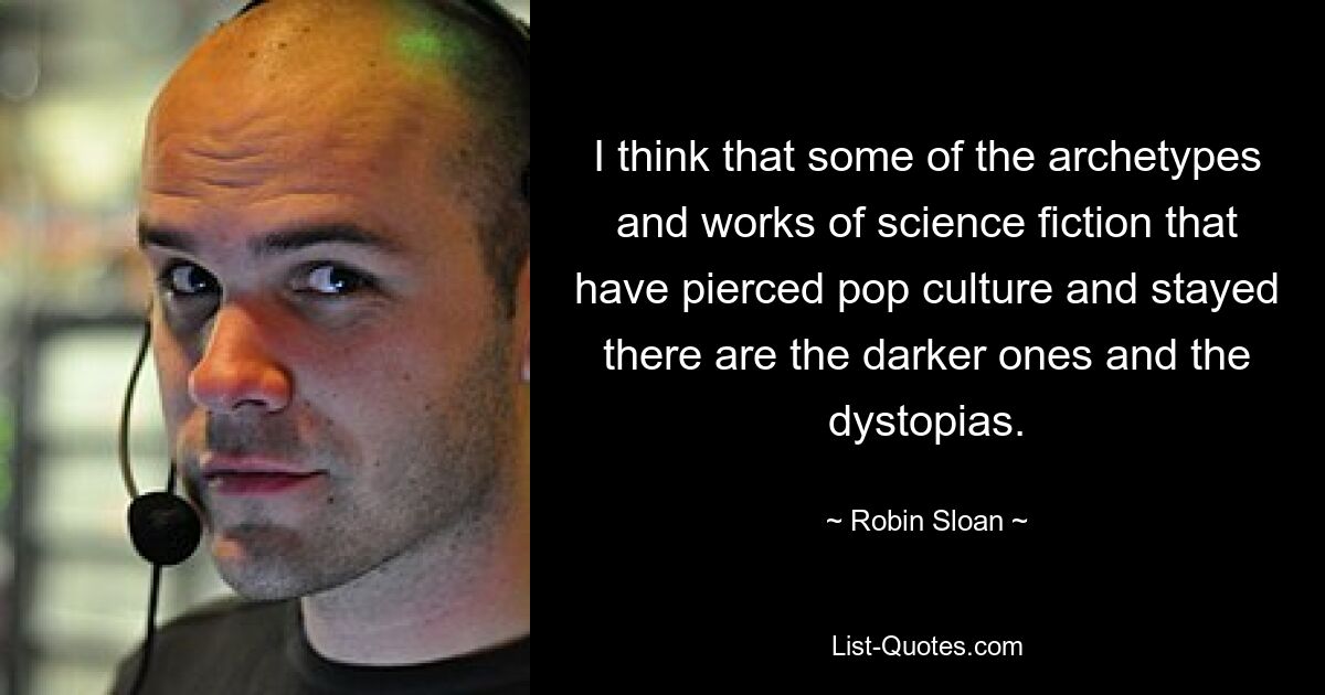 I think that some of the archetypes and works of science fiction that have pierced pop culture and stayed there are the darker ones and the dystopias. — © Robin Sloan