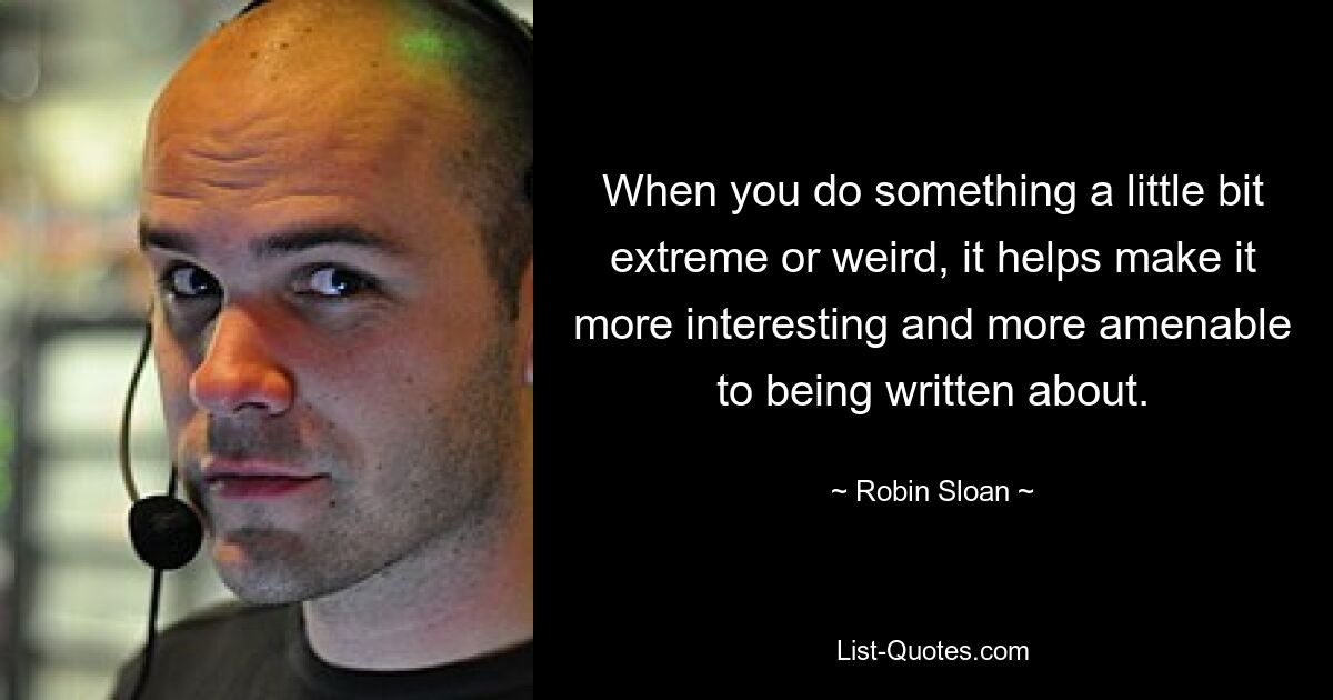 When you do something a little bit extreme or weird, it helps make it more interesting and more amenable to being written about. — © Robin Sloan